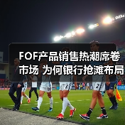 FOF产品销售热潮席卷市场 为何银行抢滩布局? FOF产品销售热潮席卷市场 为何银行抢滩布局?