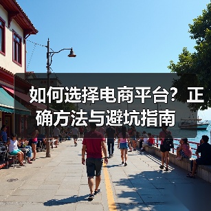 如何选择电商平台?正确方法与避坑指南 如何选择电商平台?正确方法与避坑指南