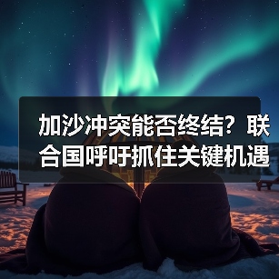 加沙冲突能否终结？联合国呼吁抓住关键机遇