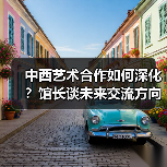 中西艺术合作如何深化?馆长谈未来交流方向 中西艺术合作如何深化?馆长谈未来交流方向