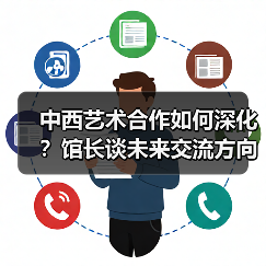 中西艺术合作如何深化?馆长谈未来交流方向 中西艺术合作如何深化?馆长谈未来交流方向