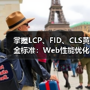 掌握LCP、FID、CLS黄金标准:Web性能优化实战技巧 掌握LCP、FID、CLS黄金标准:Web性能优化实战技巧