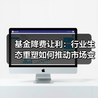 基金降费让利:行业生态重塑如何推动市场变革? 基金降费让利:行业生态重塑如何推动市场变革?