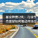 基金降费让利:行业生态重塑如何推动市场变革? 基金降费让利:行业生态重塑如何推动市场变革?