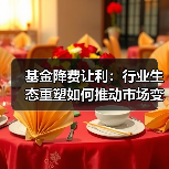 基金降费让利:行业生态重塑如何推动市场变革? 基金降费让利:行业生态重塑如何推动市场变革?