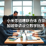 小米等组建联合体 在新加坡申请设立数字批发银行
