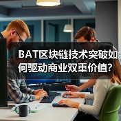 BAT区块链技术突破如何驱动商业双重价值? BAT区块链技术突破如何驱动商业双重价值?