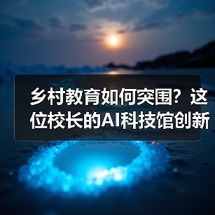 乡村教育如何突围?这位校长的AI科技馆创新实践 乡村教育如何突围?这位校长的AI科技馆创新实践