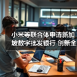 小米等联合体申请新加坡数字批发银行 创新金融科技赋能中小企 小米等联合体申请新加坡数字批发银行 创新金融科技赋能中小企
