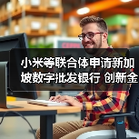 小米等联合体申请新加坡数字批发银行 创新金融科技赋能中小企 小米等联合体申请新加坡数字批发银行 创新金融科技赋能中小企