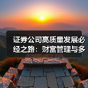 证券公司高质量发展必经之路:财富管理与多元化交易如何破局? 证券公司高质量发展必经之路:财富管理与多元化交易如何破局?