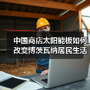 中国商店太阳能板如何改变博茨瓦纳居民生活 中国商店太阳能板如何改变博茨瓦纳居民生活
