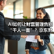 AI如何让财富管理告别“千人一面”?京东财富开启个性化服务新时代 AI如何让财富管理告别“千人一面”?京东财富开启个性化服务新时代