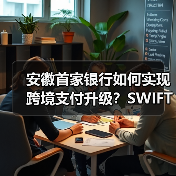 安徽首家银行如何实现跨境支付升级?SWIFT GPI赋能 安徽首家银行如何实现跨境支付升级?SWIFT GPI赋能