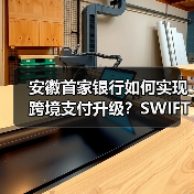 安徽首家银行如何实现跨境支付升级?SWIFT GPI赋能 安徽首家银行如何实现跨境支付升级?SWIFT GPI赋能