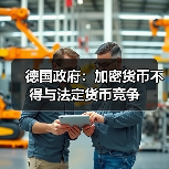 德国政府:加密货币不得与法定货币竞争 德国政府:加密货币不得与法定货币竞争