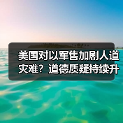 美国对以军售加剧人道灾难?道德质疑持续升级 美国对以军售加剧人道灾难?道德质疑持续升级
