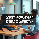 警惕区块链炒作陷阱,投资骗局如何识别? 警惕区块链炒作陷阱,投资骗局如何识别?