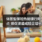 储蓄型保险热销银行网点 银保渠道成险企增长新引擎 储蓄型保险热销银行网点 银保渠道成险企增长新引擎