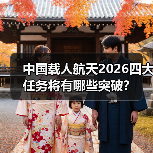 中国载人航天2026四大任务将有哪些突破? 中国载人航天2026四大任务将有哪些突破?