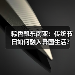 粽香飘东南亚:传统节日如何融入异国生活? 粽香飘东南亚:传统节日如何融入异国生活?