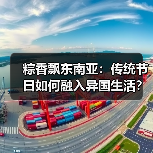 粽香飘东南亚:传统节日如何融入异国生活? 粽香飘东南亚:传统节日如何融入异国生活?