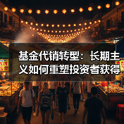 基金代销转型:长期主义如何重塑投资者获得感 基金代销转型:长期主义如何重塑投资者获得感