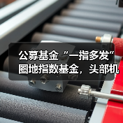 公募基金“一指多发”圈地指数基金,头部机构如何抢占先机? 公募基金“一指多发”圈地指数基金,头部机构如何抢占先机?