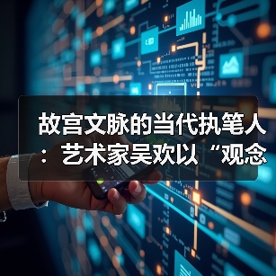 故宫文脉的当代执笔人:艺术家吴欢以“观念写实”重启传统哲思 故宫文脉的当代执笔人:艺术家吴欢以“观念写实”重启传统哲思