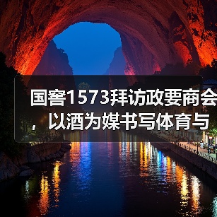 国窖1573拜访政要商会,以酒为媒书写体育与文化的双向奔赴 国窖1573拜访政要商会,以酒为媒书写体育与文化的双向奔赴