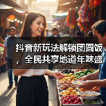 抖音新玩法解锁团圆饭,全民共享地道年味盛宴! 抖音新玩法解锁团圆饭,全民共享地道年味盛宴!