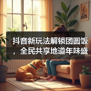 抖音新玩法解锁团圆饭,全民共享地道年味盛宴! 抖音新玩法解锁团圆饭,全民共享地道年味盛宴!