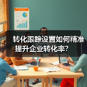 转化跟踪设置如何精准提升企业转化率？