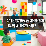 转化跟踪设置如何精准提升企业转化率？