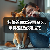 标签管理器设置误区:事件跟踪必知技巧 标签管理器设置误区:事件跟踪必知技巧