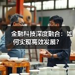 金融科技深度融合:如何实现高效发展? 金融科技深度融合:如何实现高效发展?