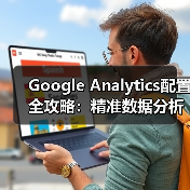 Google Analytics配置全攻略:精准数据分析方案如何打造? Google Analytics配置全攻略:精准数据分析方案如何打造?