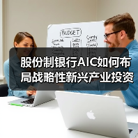 股份制银行AIC如何布局战略性新兴产业投资 股份制银行AIC如何布局战略性新兴产业投资