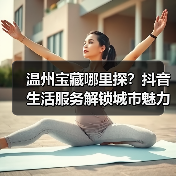温州宝藏哪里探?抖音生活服务解锁城市魅力 温州宝藏哪里探?抖音生活服务解锁城市魅力