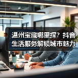 温州宝藏哪里探?抖音生活服务解锁城市魅力 温州宝藏哪里探?抖音生活服务解锁城市魅力