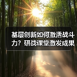 基层创新如何激活战斗力?研战课堂激发成果涌现 基层创新如何激活战斗力?研战课堂激发成果涌现