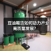 豆油期货如何助力产业高质量发展? 豆油期货如何助力产业高质量发展?