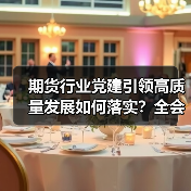 期货行业党建引领高质量发展如何落实？全会精神学习实践