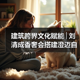 建筑跨界文化赋能│刘清成香奢会搭建澄迈自贸港共赢桥梁 建筑跨界文化赋能│刘清成香奢会搭建澄迈自贸港共赢桥梁