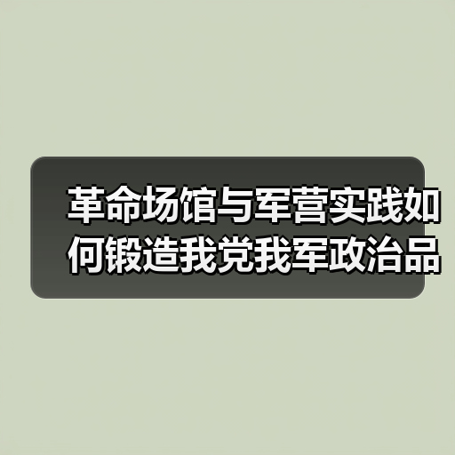 革命场馆与军营实践如何锻造我党我军政治品格？