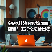 金融科技如何赋能国际经贸?工行论坛给出答案 金融科技如何赋能国际经贸?工行论坛给出答案