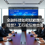 金融科技如何赋能国际经贸?工行论坛给出答案 金融科技如何赋能国际经贸?工行论坛给出答案