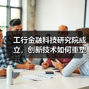 工行金融科技研究院成立，创新技术如何重塑金融业？