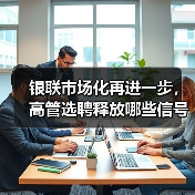 银联市场化再进一步,高管选聘释放哪些信号? 银联市场化再进一步,高管选聘释放哪些信号?