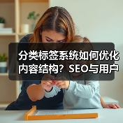 分类标签系统如何优化内容结构?SEO与用户粘性提升秘诀 分类标签系统如何优化内容结构?SEO与用户粘性提升秘诀